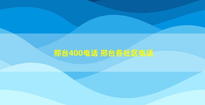 邢台400电话 邢台各社区电话